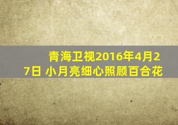 青海卫视2016年4月27日 小月亮细心照顾百合花